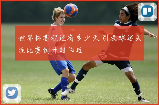 世界杯赛程还有多少天 引发球迷关注比赛倒计时临近