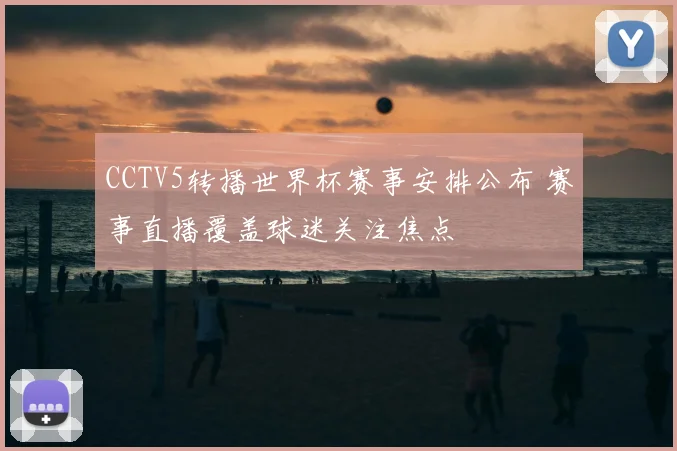CCTV5转播世界杯赛事安排公布 赛事直播覆盖球迷关注焦点