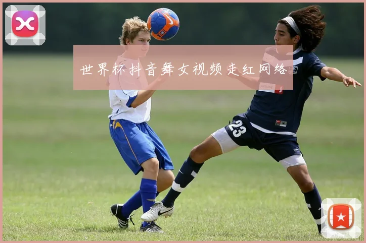 世界杯抖音舞女视频走红网络