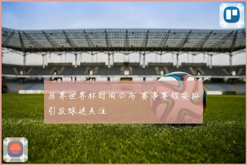 厉界世界杯时间公布 赛事赛程安排引发球迷关注