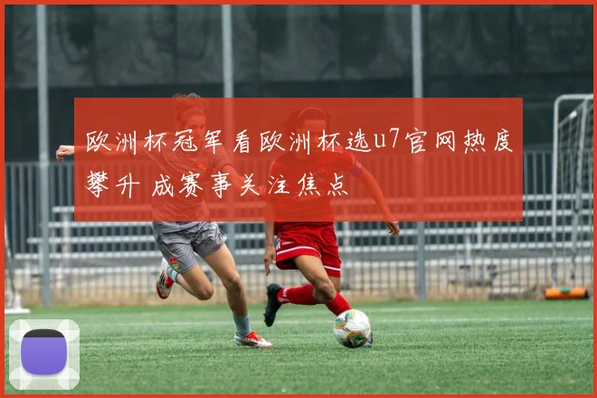 欧洲杯冠军看欧洲杯选u7官网热度攀升 成赛事关注焦点