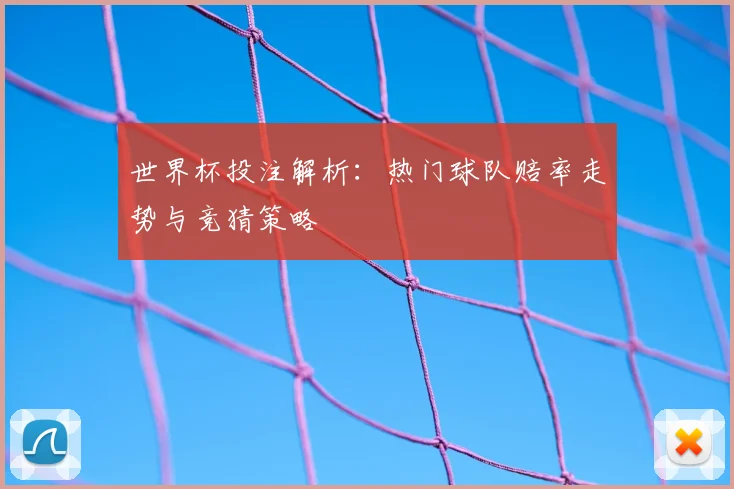 世界杯投注解析:热门球队赔率走势与竞猜策略