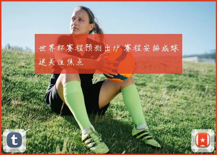 世界杯赛程预测出炉 赛程安排成球迷关注焦点