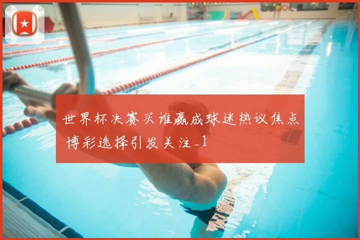 世界杯决赛买谁赢成球迷热议焦点 博彩选择引发关注_1