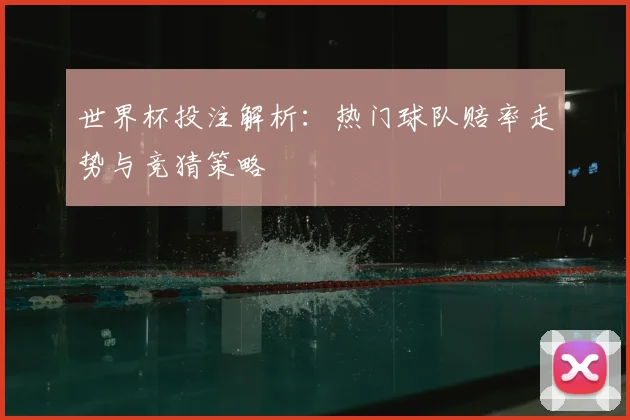 世界杯投注解析:热门球队赔率走势与竞猜策略