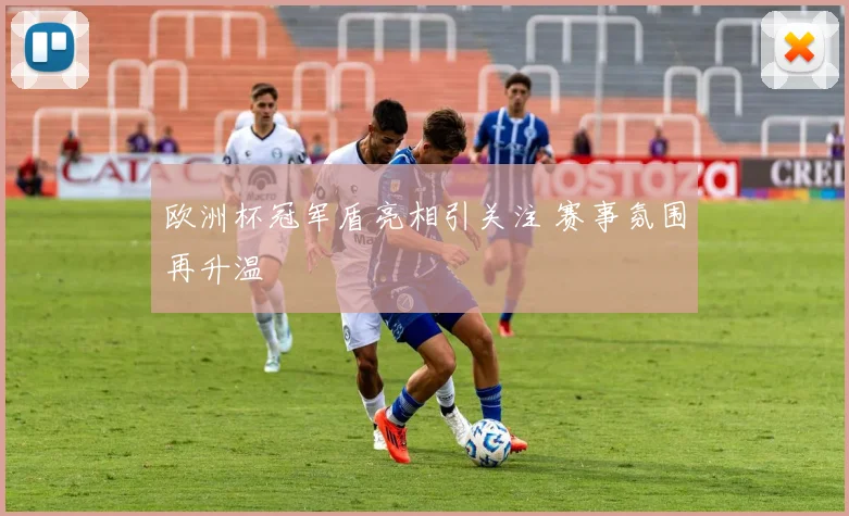 欧洲杯冠军盾亮相引关注 赛事氛围再升温