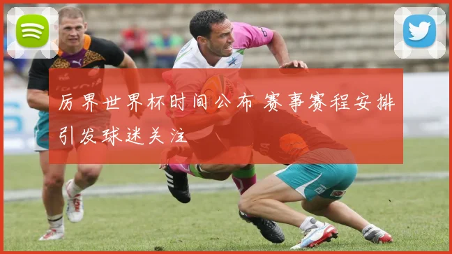 厉界世界杯时间公布 赛事赛程安排引发球迷关注