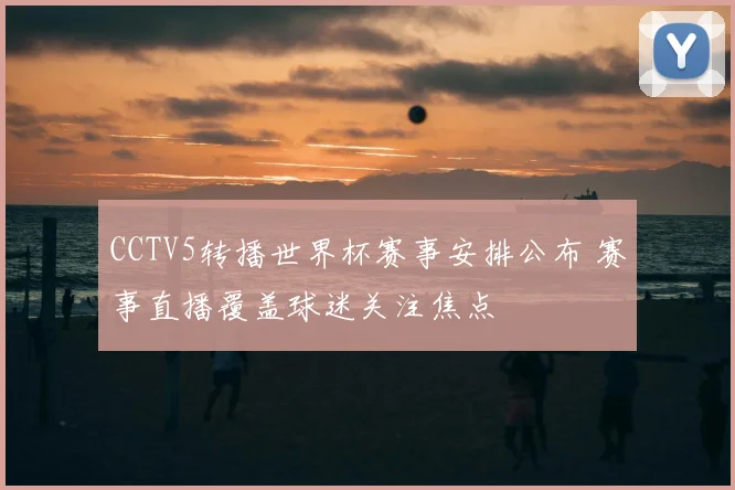 CCTV5转播世界杯赛事安排公布 赛事直播覆盖球迷关注焦点