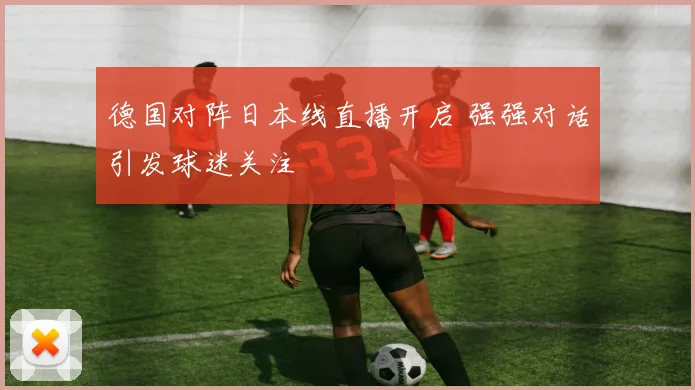 德国对阵日本线直播开启 强强对话引发球迷关注