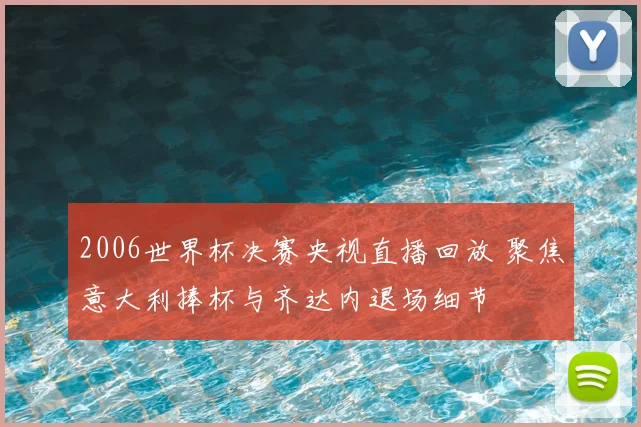 2006世界杯决赛央视直播回放 聚焦意大利捧杯与齐达内退场细节