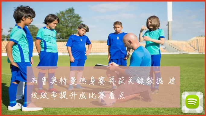 布鲁奥特曼热身赛再获关键数据 进攻效率提升成比赛看点
