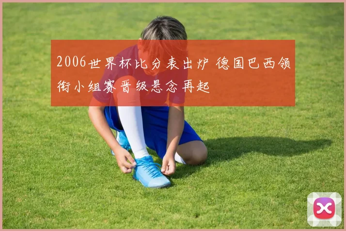 2006世界杯比分表出炉 德国巴西领衔小组赛晋级悬念再起