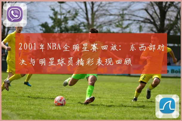 2001年NBA全明星赛回放：东西部对决与明星球员精彩表现回顾