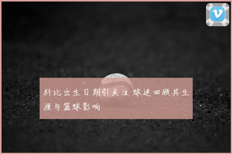 科比出生日期引关注 球迷回顾其生涯与篮球影响