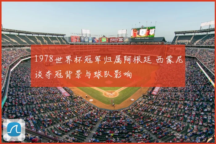 1978世界杯冠军归属阿根廷 西蒙尼谈夺冠背景与球队影响