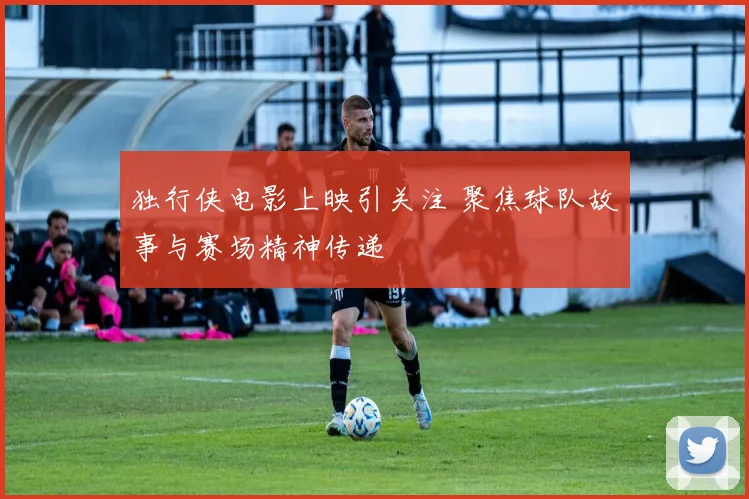 独行侠电影上映引关注 聚焦球队故事与赛场精神传递