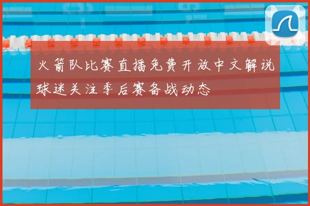 火箭队比赛直播免费开放中文解说球迷关注季后赛备战动态