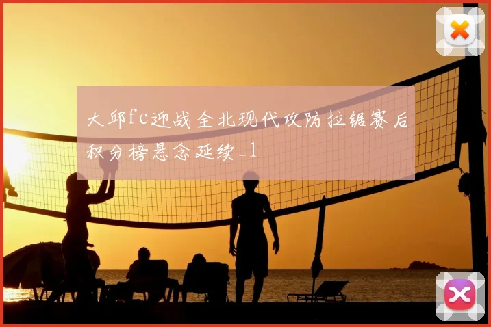 大邱fc迎战全北现代攻防拉锯赛后积分榜悬念延续_1