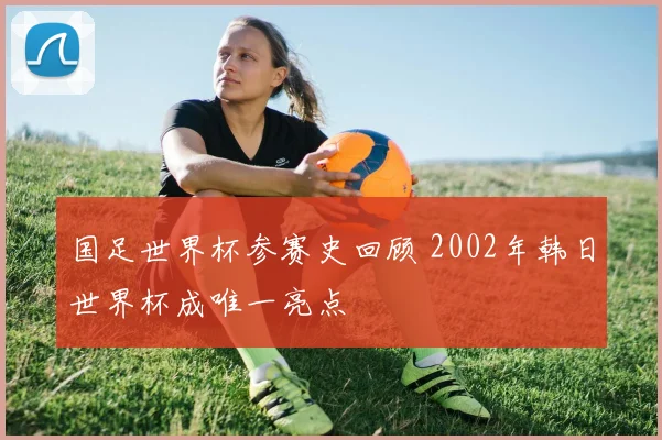 国足世界杯参赛史回顾 2002年韩日世界杯成唯一亮点