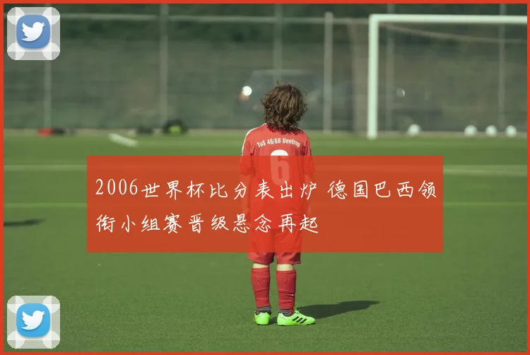 2006世界杯比分表出炉 德国巴西领衔小组赛晋级悬念再起