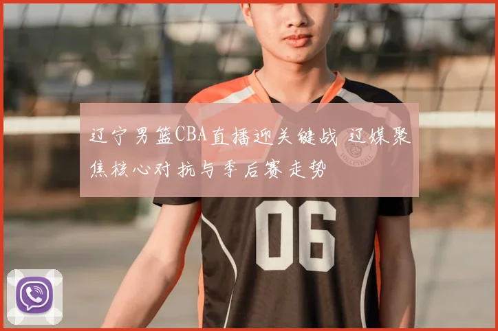 辽宁男篮CBA直播迎关键战 辽媒聚焦核心对抗与季后赛走势