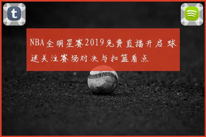 NBA全明星赛2019免费直播开启 球迷关注赛场对决与扣篮看点