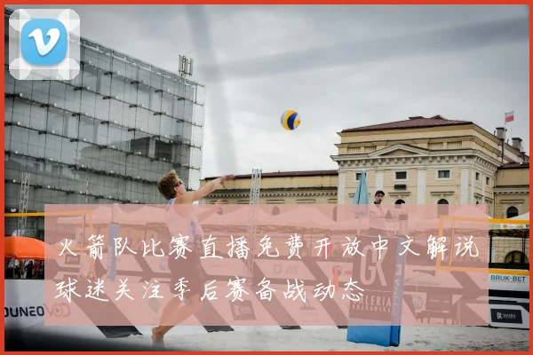 火箭队比赛直播免费开放中文解说球迷关注季后赛备战动态