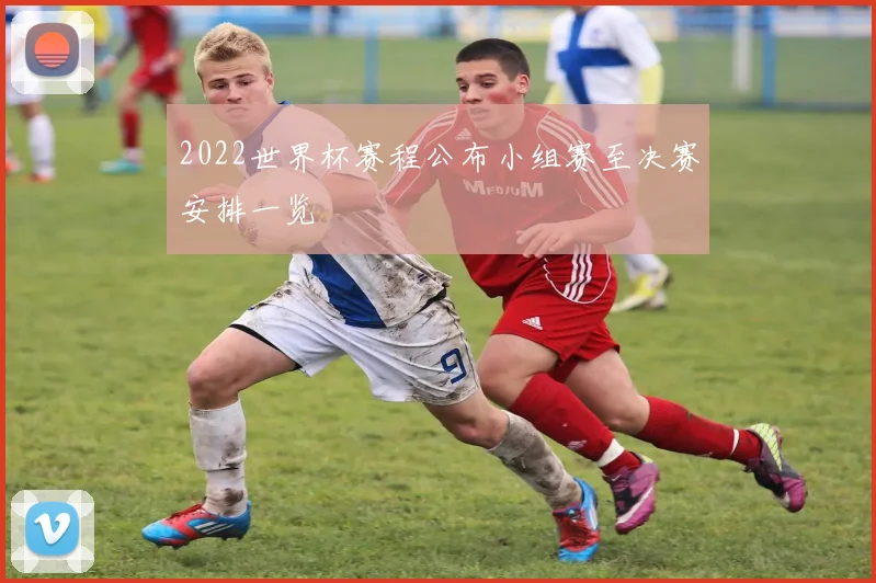 2022世界杯赛程公布小组赛至决赛安排一览