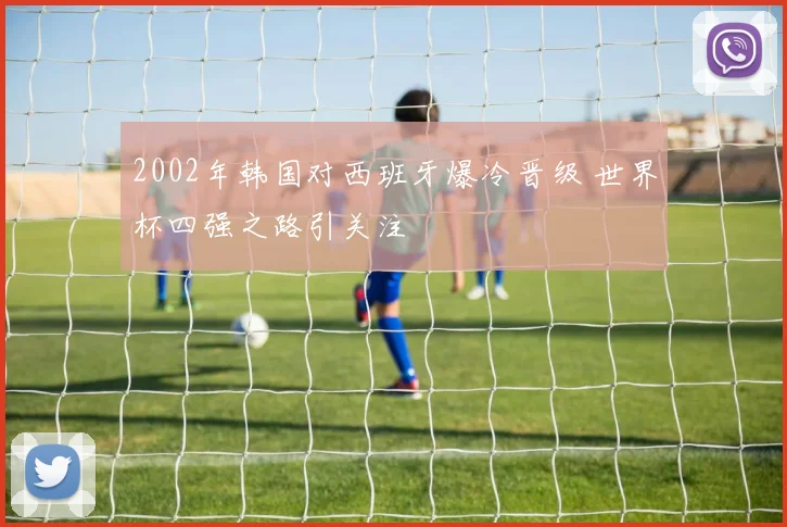 2002年韩国对西班牙爆冷晋级 世界杯四强之路引关注