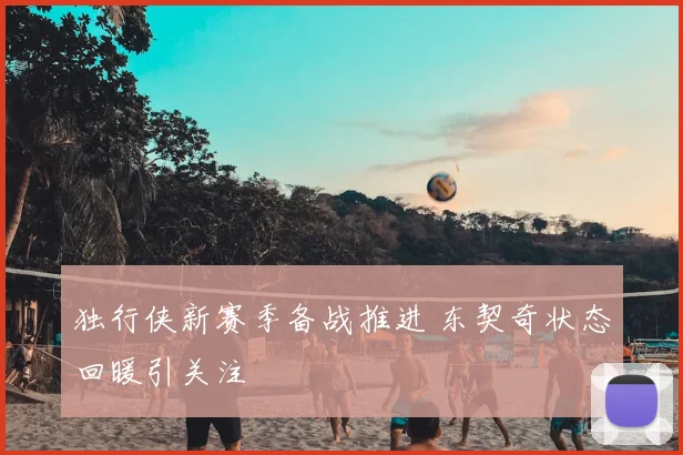 独行侠新赛季备战推进 东契奇状态回暖引关注