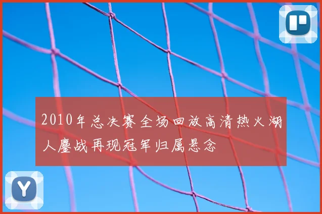 2010年总决赛全场回放高清热火湖人鏖战再现冠军归属悬念