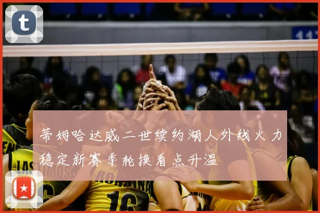 蒂姆哈达威二世续约湖人外线火力稳定新赛季轮换看点升温