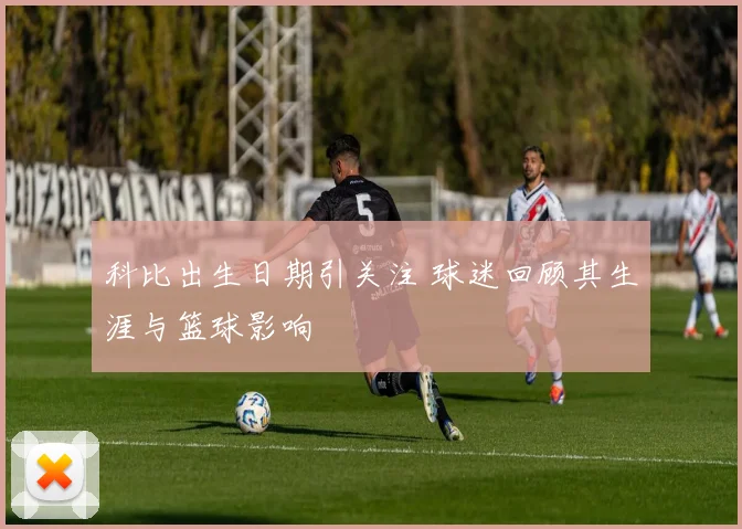 科比出生日期引关注 球迷回顾其生涯与篮球影响