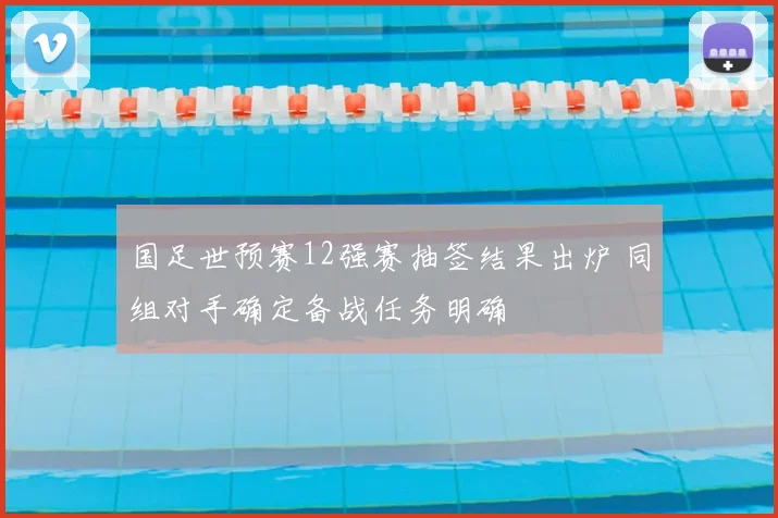 国足世预赛12强赛抽签结果出炉 同组对手确定备战任务明确