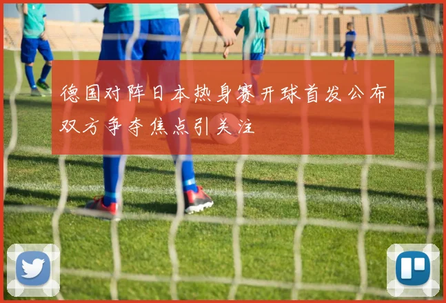 德国对阵日本热身赛开球首发公布双方争夺焦点引关注