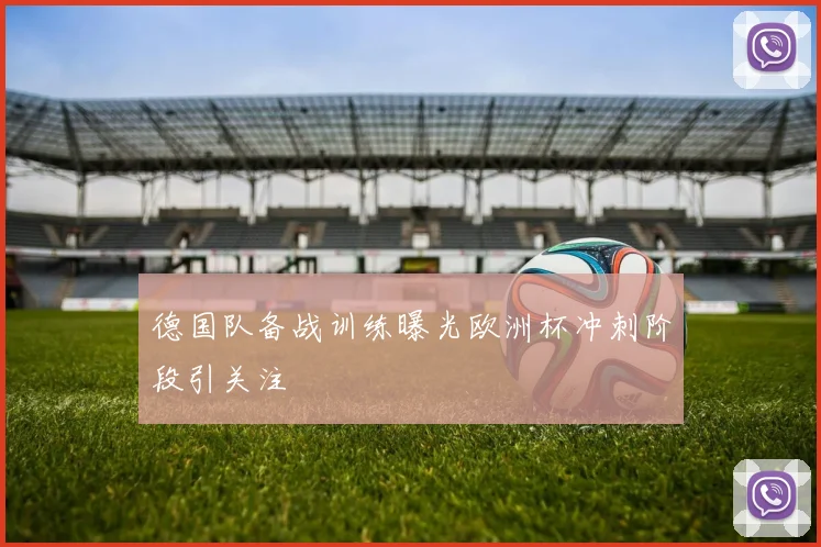 德国队备战训练曝光欧洲杯冲刺阶段引关注